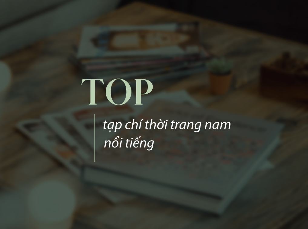 Top tạp chí thời trang nam nổi tiếng tại Việt Nam và thế giới